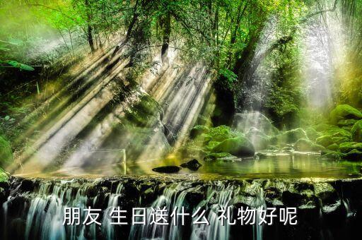 朋友 生日送什么 礼物好呢