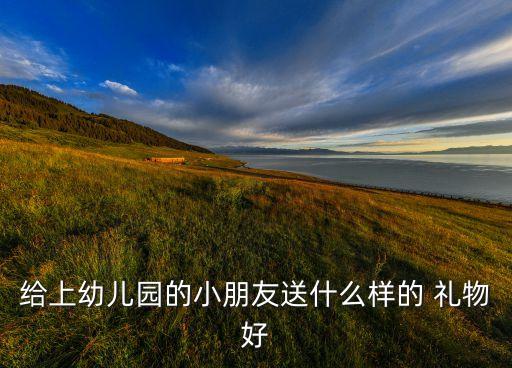 给上幼儿园的小朋友送什么样的 礼物好