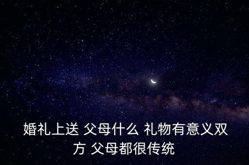 婚礼上送给父母的礼物,感恩节礼物送什么祝福?