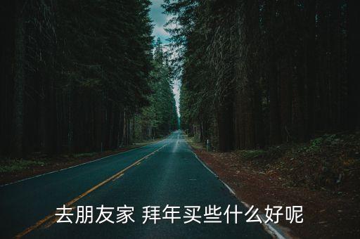 去朋友家 拜年买些什么好呢