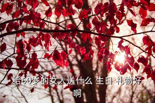 给60岁的女人送什么 生日 礼物好啊