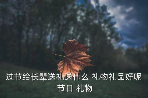 过节给长辈送礼送什么 礼物礼品好呢 节日 礼物