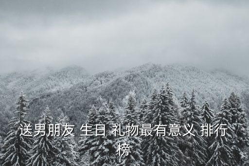 送男朋友 生日 礼物最有意义 排行榜