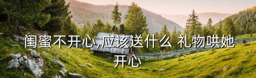  闺蜜不开心,应该送什么 礼物哄她开心