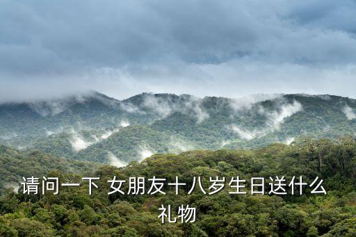 请问一下 女朋友十八岁生日送什么 礼物