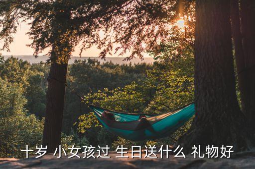 十岁 小女孩过 生日送什么 礼物好