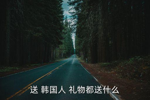 送 韩国人 礼物都送什么