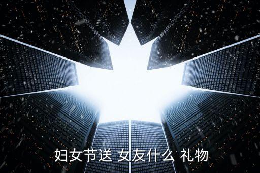  妇女节送 女友什么 礼物