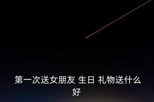  第一次送女朋友 生日 礼物送什么好