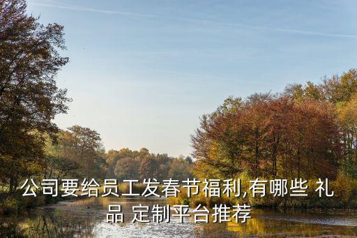 公司要给员工发春节福利,有哪些 礼品 定制平台推荐