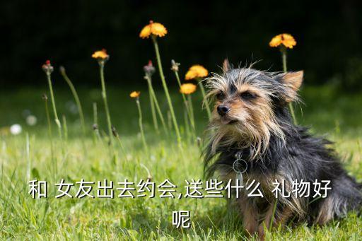 和 女友出去约会,送些什么 礼物好呢