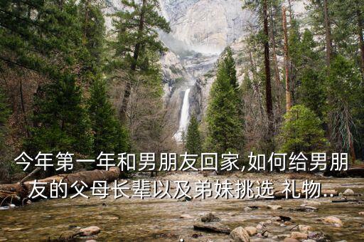 今年第一年和男朋友回家,如何给男朋友的父母长辈以及弟妹挑选 礼物...