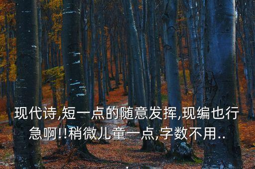现代诗,短一点的随意发挥,现编也行急啊!!稍微儿童一点,字数不用...