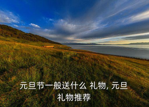  元旦节一般送什么 礼物, 元旦 礼物推荐