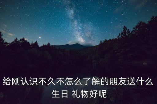 给刚认识不久不怎么了解的朋友送什么 生日 礼物好呢