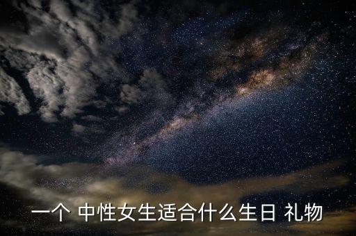 一个 中性女生适合什么生日 礼物