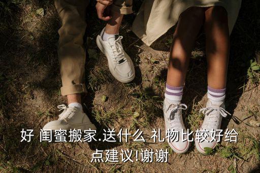 好 闺蜜搬家.送什么 礼物比较好给点建议!谢谢