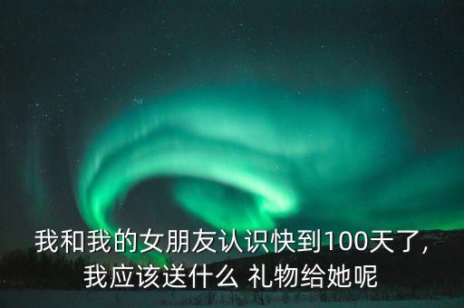 和女友过100天送什么礼物,天热给女友送什么合适