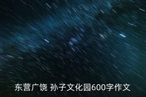 东营广饶 孙子文化园600字作文