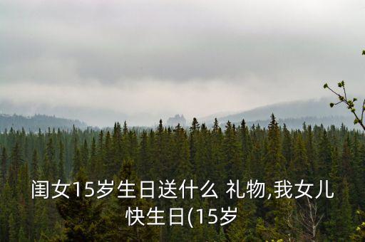 闺女15岁生日送什么 礼物,我女儿快生日(15岁