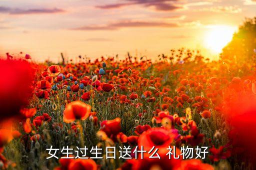 女生过生日送什么 礼物好