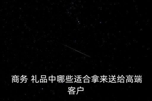  商务 礼品中哪些适合拿来送给高端客户