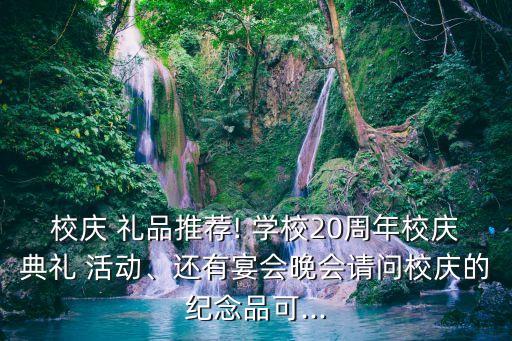 校庆 礼品推荐! 学校20周年校庆典礼 活动、还有宴会晚会请问校庆的纪念品可...