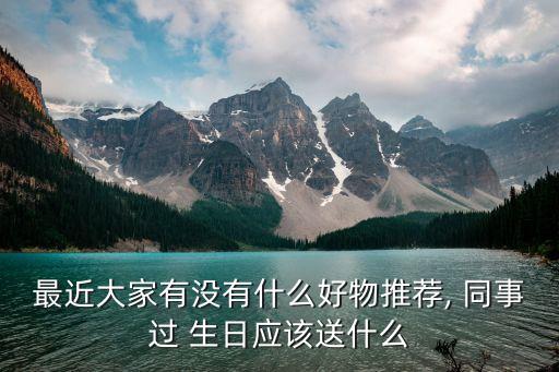 最近大家有没有什么好物推荐, 同事过 生日应该送什么