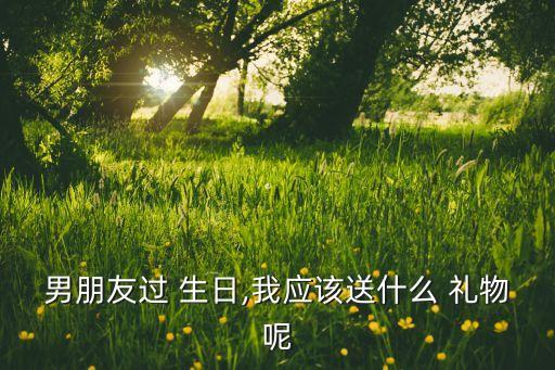 男朋友过 生日,我应该送什么 礼物呢