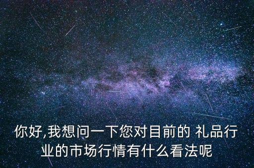 你好,我想问一下您对目前的 礼品行业的市场行情有什么看法呢