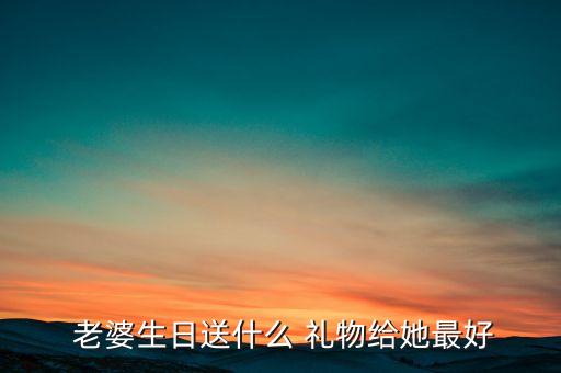 送老婆礼物什么好呢,送领导老婆什么礼物比较好