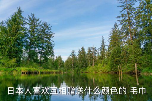 日本人喜欢互相赠送什么颜色的 毛巾