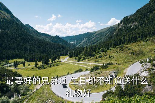 最要好的兄弟过 生日都不知道送什么 礼物好