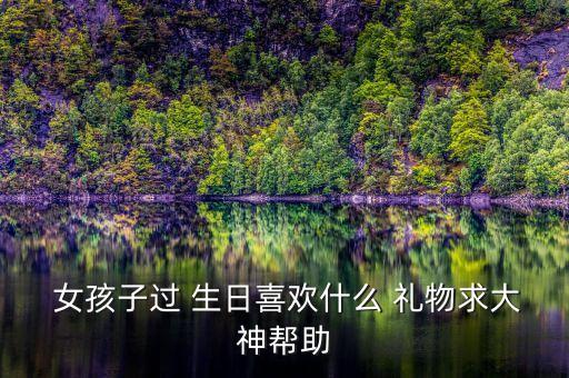  女孩子过 生日喜欢什么 礼物求大神帮助