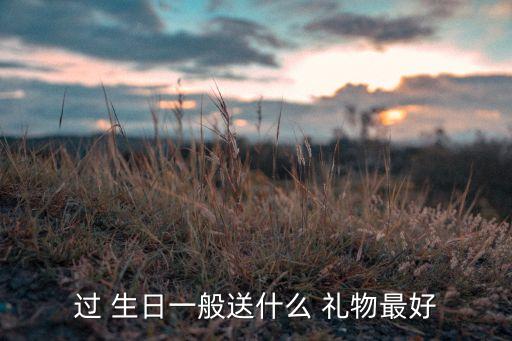 过 生日一般送什么 礼物最好