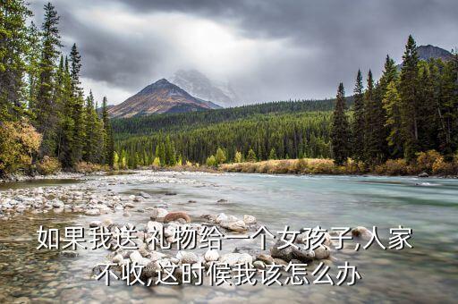 如果我送 礼物给一个女孩子,人家 不收,这时候我该怎么办