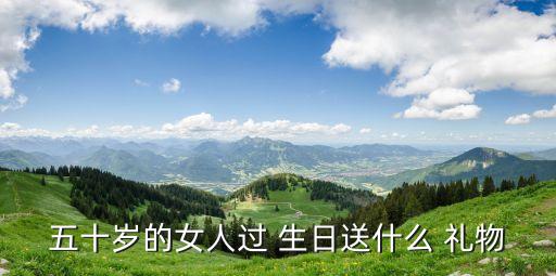五十岁的女人过 生日送什么 礼物
