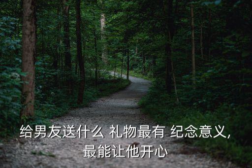 给男友送什么 礼物最有 纪念意义,最能让他开心