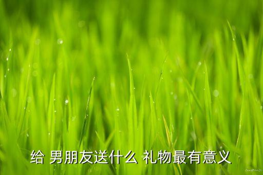 给 男朋友送什么 礼物最有意义
