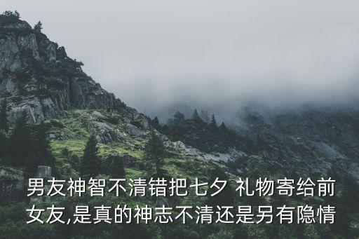  男友神智不清错把七夕 礼物寄给前 女友,是真的神志不清还是另有隐情
