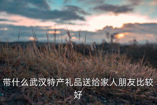 带什么武汉特产礼品送给家人朋友比较好