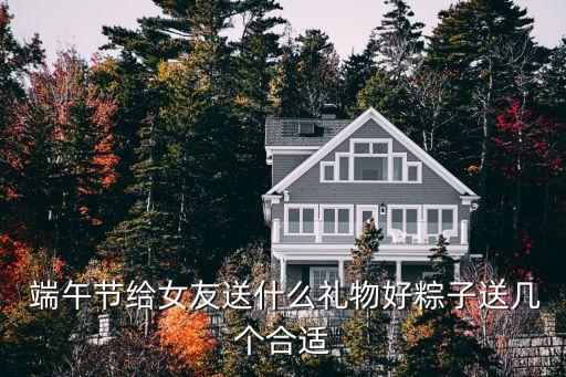  端午节给女友送什么礼物好粽子送几个合适