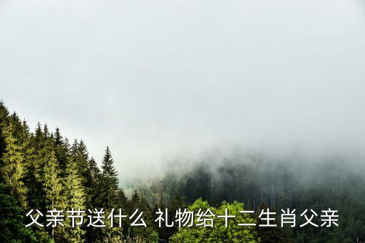 父亲节送什么 礼物给十二生肖父亲