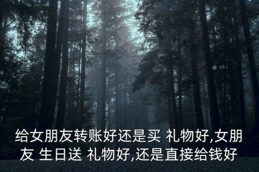 给女朋友转账好还是买 礼物好,女朋友 生日送 礼物好,还是直接给钱好