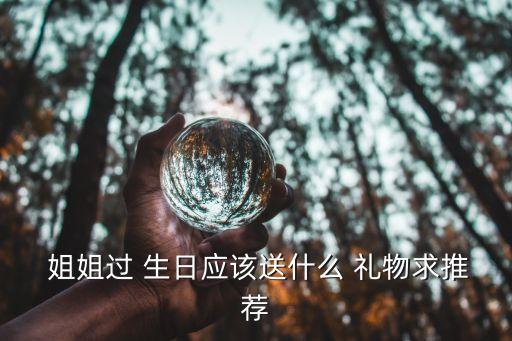  姐姐过 生日应该送什么 礼物求推荐