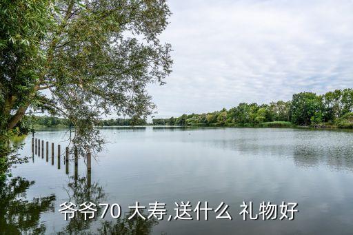  爷爷70 大寿,送什么 礼物好