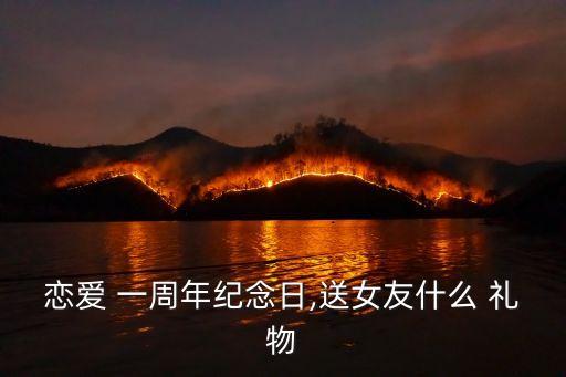 恋爱 一周年纪念日,送女友什么 礼物