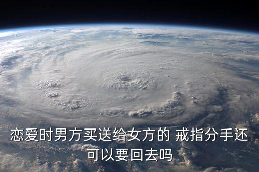 恋爱时男方买送给女方的 戒指分手还可以要回去吗