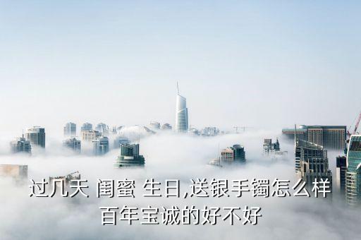 过几天 闺蜜 生日,送银手镯怎么样百年宝诚的好不好