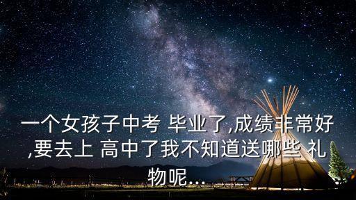 一个女孩子中考 毕业了,成绩非常好,要去上 高中了我不知道送哪些 礼物呢...